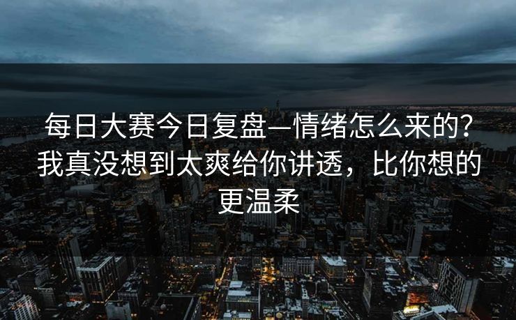 <strong>每日大赛</strong>今日复盘—情绪怎么来的？我真没想到太爽给你讲透，比你想的更温柔