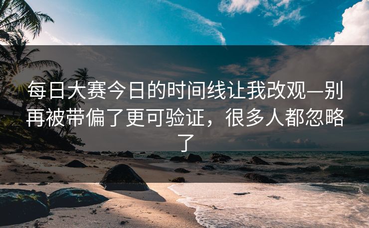 <strong>每日大赛</strong>今日的时间线让我改观—别再被带偏了更可验证，很多人都忽略了