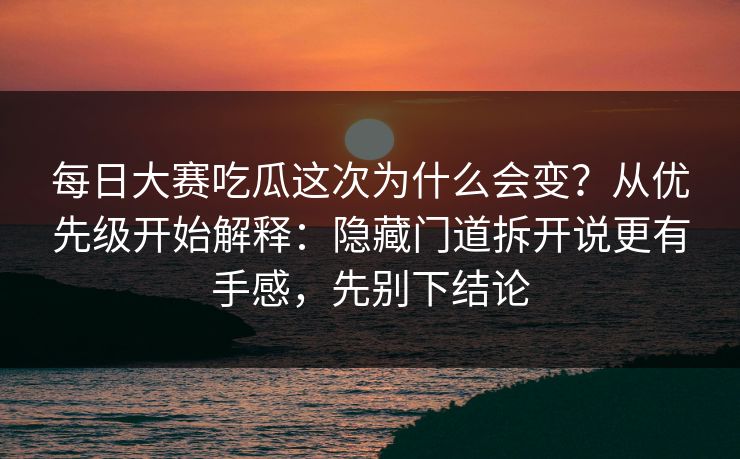 <strong>每日大赛</strong>吃瓜这次为什么会变？从优先级开始解释：隐藏门道拆开说更有手感，先别下结论