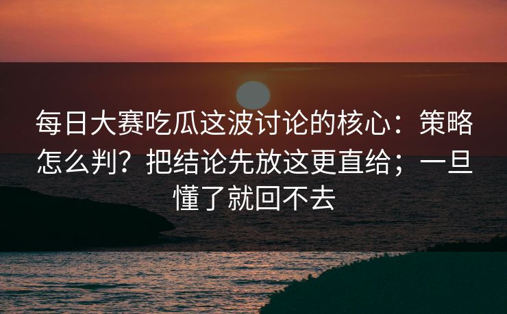 <strong>每日大赛</strong>吃瓜这波讨论的核心：策略怎么判？把结论先放这更直给；一旦懂了就回不去