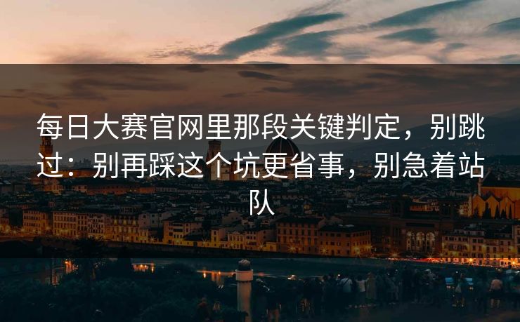 <strong>每日大赛</strong>官网里那段关键判定，别跳过：别再踩这个坑更省事，别急着站队