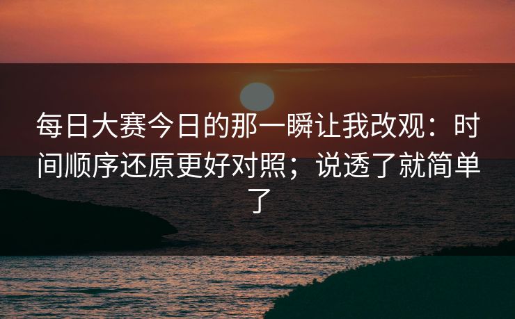 <strong>每日大赛</strong>今日的那一瞬让我改观：时间顺序还原更好对照；说透了就简单了