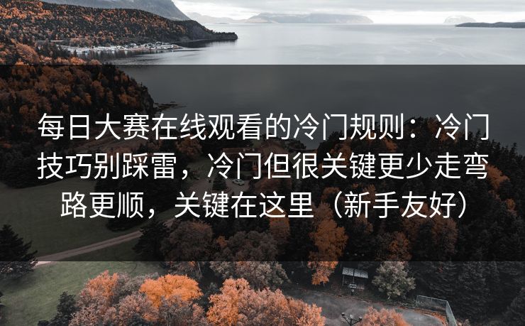 <strong>每日大赛</strong>在线观看的冷门规则：冷门技巧别踩雷，冷门但很关键更少走弯路更顺，关键在这里（新手友好）