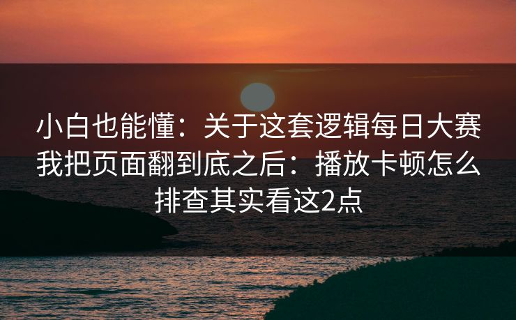 小白也能懂：关于这套逻辑<strong>每日大赛</strong>我把页面翻到底之后：播放卡顿怎么排查其实看这2点