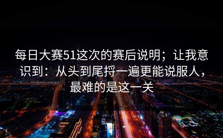 <strong>每日大赛</strong>51这次的赛后说明；让我意识到：从头到尾捋一遍更能说服人，最难的是这一关