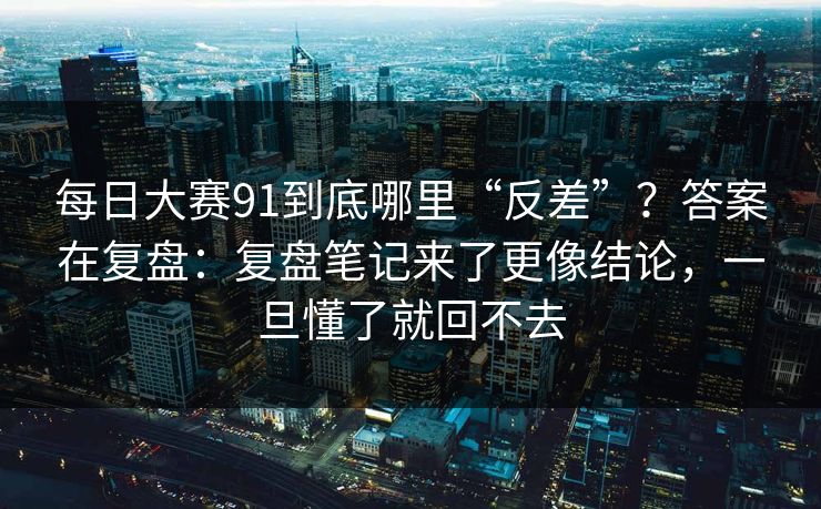 <strong>每日大赛</strong>91到底哪里“反差”？答案在复盘：复盘笔记来了更像结论，一旦懂了就回不去