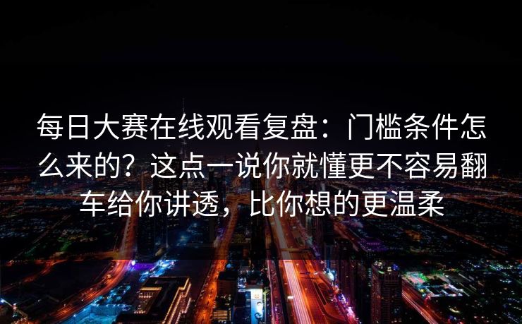 <strong>每日大赛</strong>在线观看复盘：门槛条件怎么来的？这点一说你就懂更不容易翻车给你讲透，比你想的更温柔