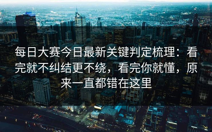 <strong>每日大赛</strong>今日最新关键判定梳理：看完就不纠结更不绕，看完你就懂，原来一直都错在这里