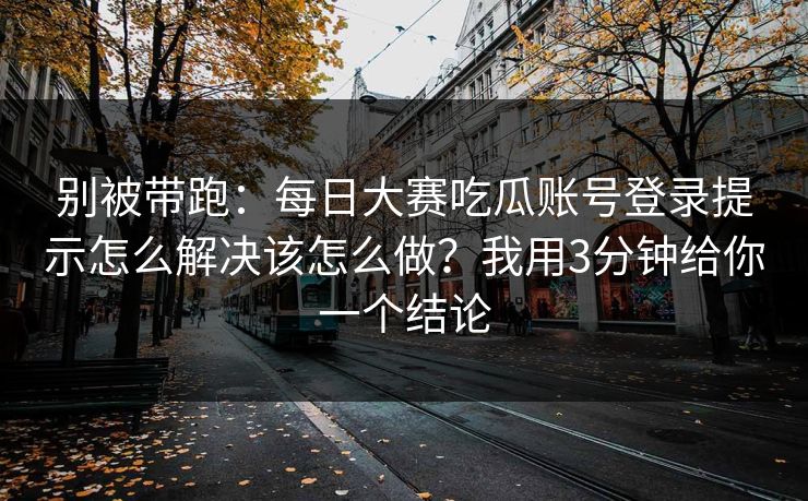 别被带跑：<strong>每日大赛</strong>吃瓜账号登录提示怎么解决该怎么做？我用3分钟给你一个结论