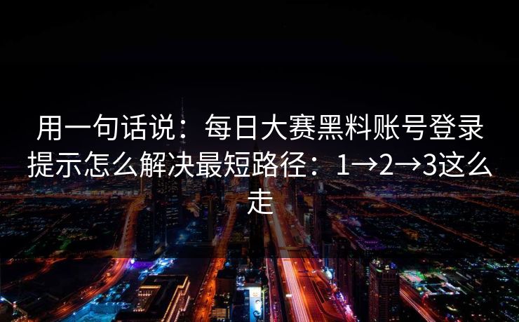 用一句话说：<strong>每日大赛</strong>黑料账号登录提示怎么解决最短路径：1→2→3这么走