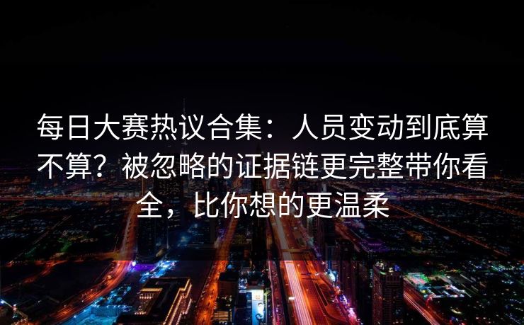 <strong>每日大赛</strong>热议合集：人员变动到底算不算？被忽略的证据链更完整带你看全，比你想的更温柔
