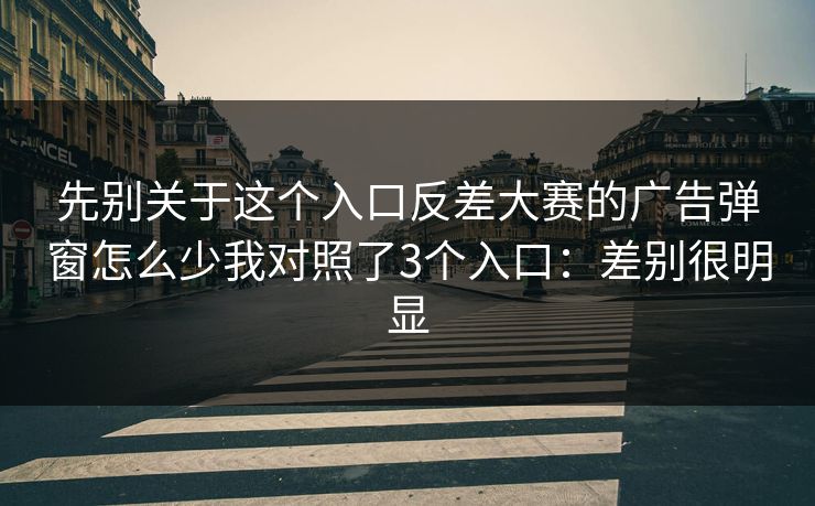 先别关于这个入口反差大赛的广告弹窗怎么少我对照了3个入口：差别很明显