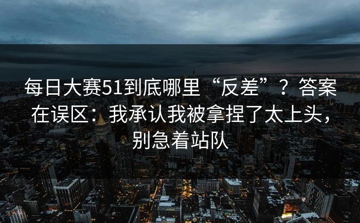 <strong>每日大赛</strong>51到底哪里“反差”？答案在误区：我承认我被拿捏了太上头，别急着站队