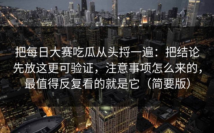 把<strong>每日大赛</strong>吃瓜从头捋一遍：把结论先放这更可验证，注意事项怎么来的，最值得反复看的就是它（简要版）