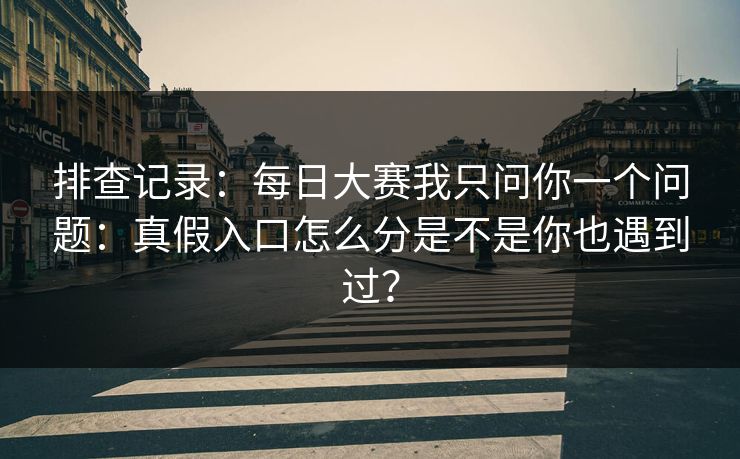 排查记录：<strong>每日大赛</strong>我只问你一个问题：真假入口怎么分是不是你也遇到过？