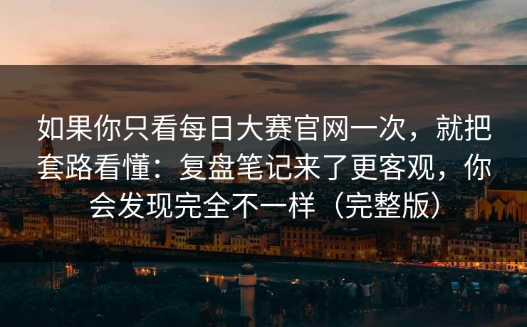 如果你只看每日大赛官网一次，就把套路看懂：复盘笔记来了更客观，你会发现完全不一样（完整版）