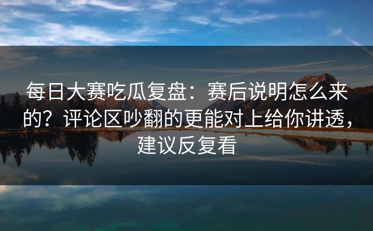 <strong>每日大赛</strong>吃瓜复盘：赛后说明怎么来的？评论区吵翻的更能对上给你讲透，建议反复看