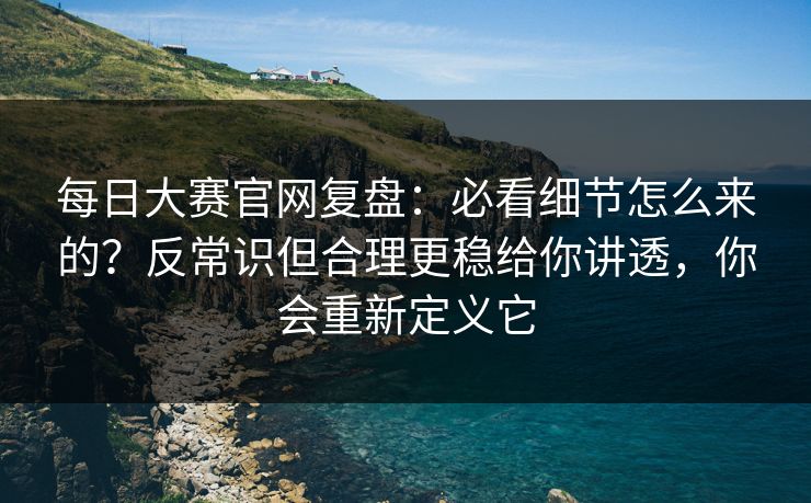 <strong>每日大赛</strong>官网复盘：必看细节怎么来的？反常识但合理更稳给你讲透，你会重新定义它