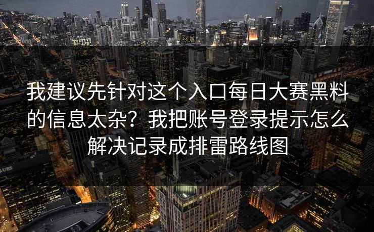 我建议先针对这个入口<strong>每日大赛</strong>黑料的信息太杂？我把账号登录提示怎么解决记录成排雷路线图