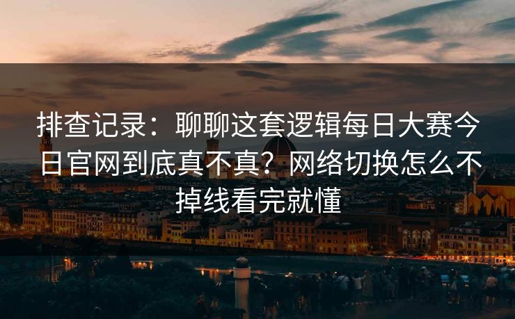 排查记录:聊聊这套逻辑每日大赛今日官网到底真不真?网络切换怎么不掉线看完就懂 排查记录:聊聊这套逻辑每日大赛今日官网到底真不真?网络切换怎么不掉线看完就懂