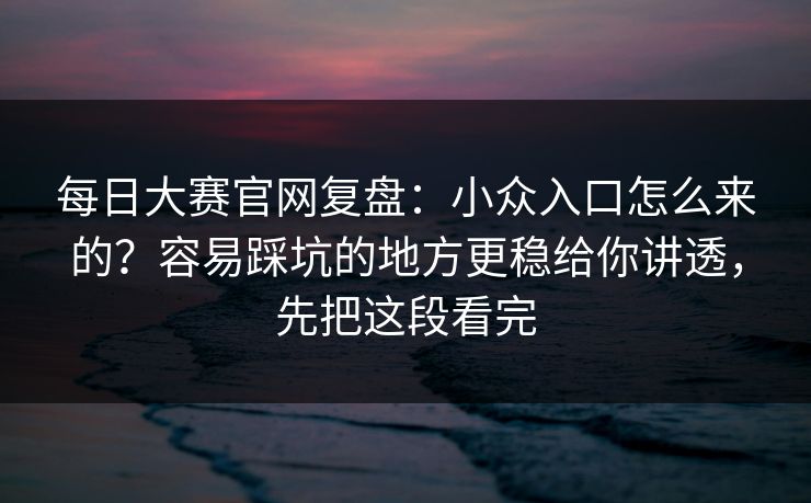 每日大赛官网复盘:小众入口怎么来的?容易踩坑的地方更稳给你讲透,先把这段看完 每日大赛官网复盘:小众入口怎么来的?容易踩坑的地方更稳给你讲透,先把这段看完
