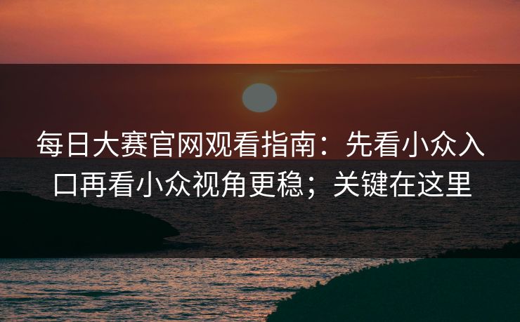 每日大赛官网观看指南：先看小众入口再看小众视角更稳；关键在这里