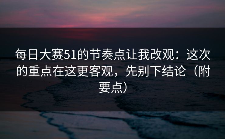 每日大赛51的节奏点让我改观:这次的重点在这更客观,先别下结论(附要点) 每日大赛51的节奏点让我改观:这次的重点在这更客观,先别下结论(附要点)