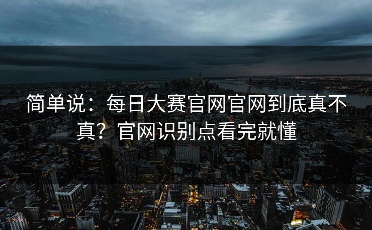 简单说：<strong>每日大赛</strong>官网官网到底真不真？官网识别点看完就懂