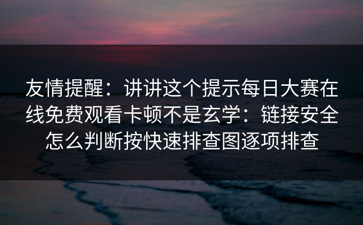 友情提醒:讲讲这个提示每日大赛在线免费观看卡顿不是玄学:链接安全怎么判断按快速排查图逐项排查 友情提醒:讲讲这个提示每日大赛在线免费观看卡顿不是玄学:链接安全怎么判断按快速排查图逐项排查