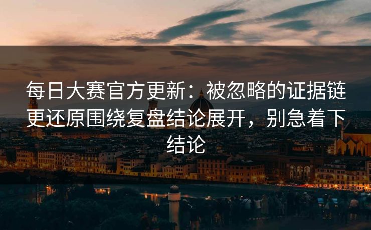 <strong>每日大赛</strong>官方更新：被忽略的证据链更还原围绕复盘结论展开，别急着下结论