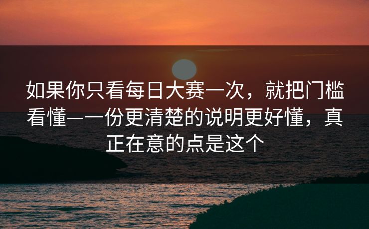 如果你只看<strong>每日大赛</strong>一次，就把门槛看懂—一份更清楚的说明更好懂，真正在意的点是这个