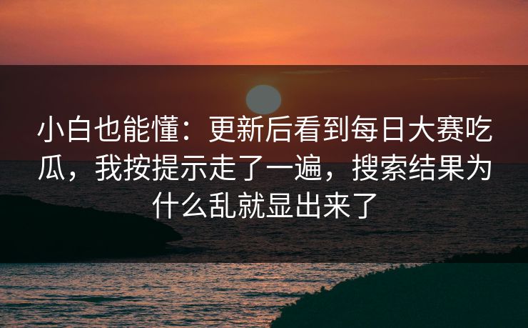 小白也能懂：更新后看到<strong>每日大赛</strong>吃瓜，我按提示走了一遍，搜索结果为什么乱就显出来了