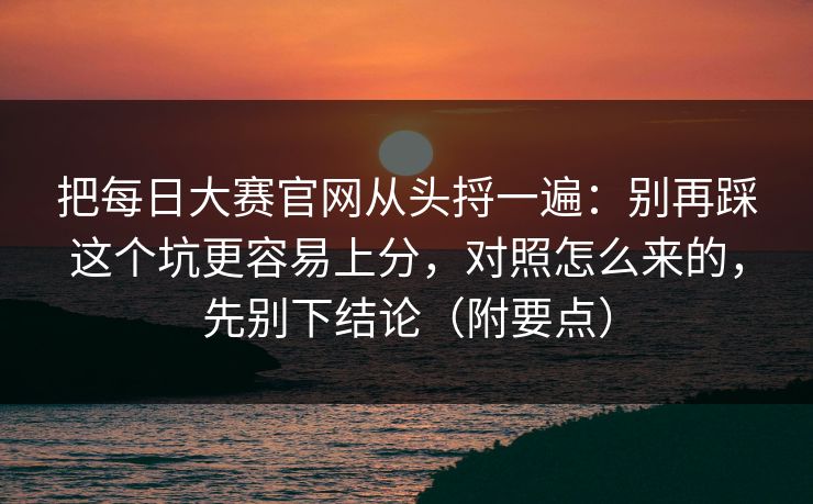 把<strong>每日大赛</strong>官网从头捋一遍：别再踩这个坑更容易上分，对照怎么来的，先别下结论（附要点）
