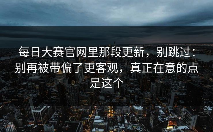 <strong>每日大赛</strong>官网里那段更新，别跳过：别再被带偏了更客观，真正在意的点是这个