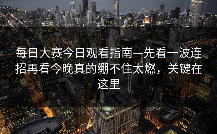 <strong>每日大赛</strong>今日观看指南—先看一波连招再看今晚真的绷不住太燃，关键在这里