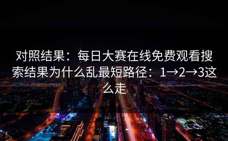 对照结果：每日大赛在线免费观看搜索结果为什么乱最短路径：1→2→3这么走