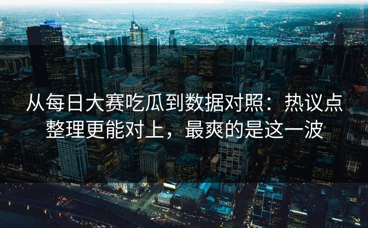 从<strong>每日大赛</strong>吃瓜到数据对照：热议点整理更能对上，最爽的是这一波