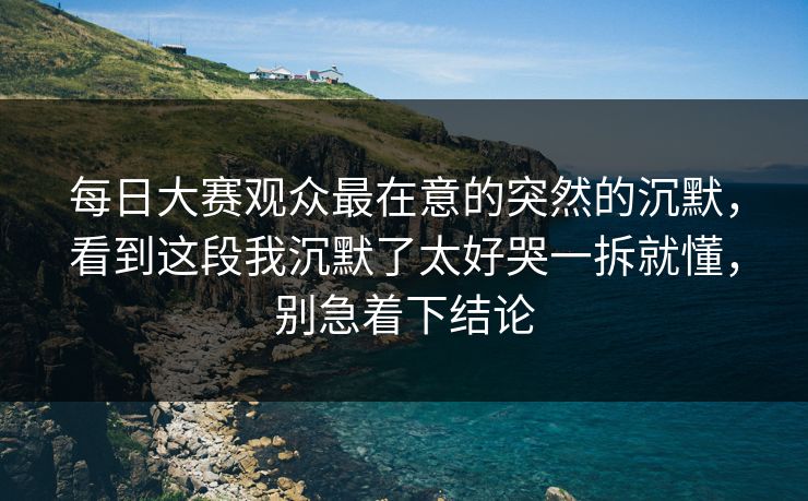 <strong>每日大赛</strong>观众最在意的突然的沉默，看到这段我沉默了太好哭一拆就懂，别急着下结论