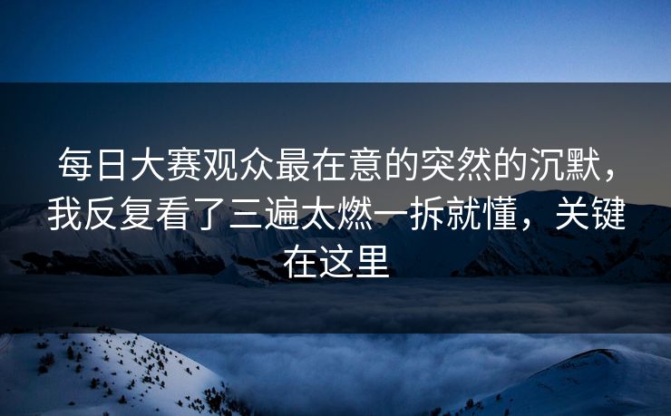 <strong>每日大赛</strong>观众最在意的突然的沉默，我反复看了三遍太燃一拆就懂，关键在这里