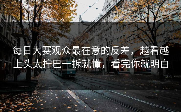 <strong>每日大赛</strong>观众最在意的反差，越看越上头太拧巴一拆就懂，看完你就明白
