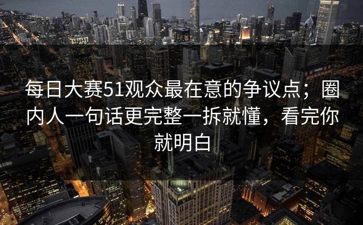 <strong>每日大赛</strong>51观众最在意的争议点；圈内人一句话更完整一拆就懂，看完你就明白