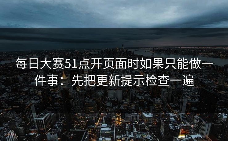 <strong>每日大赛</strong>51点开页面时如果只能做一件事：先把更新提示检查一遍