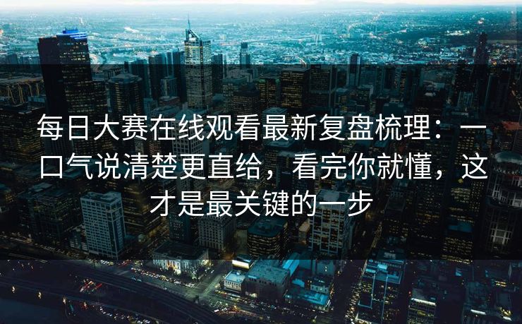 <strong>每日大赛</strong>在线观看最新复盘梳理：一口气说清楚更直给，看完你就懂，这才是最关键的一步