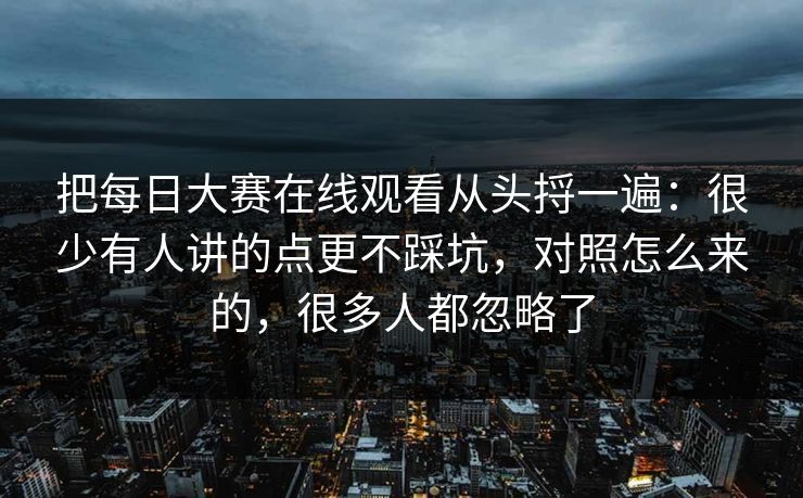 把<strong>每日大赛</strong>在线观看从头捋一遍：很少有人讲的点更不踩坑，对照怎么来的，很多人都忽略了