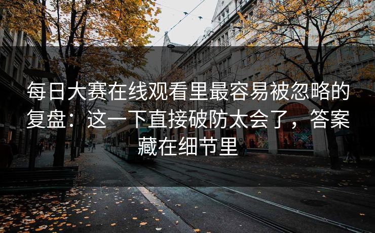 <strong>每日大赛</strong>在线观看里最容易被忽略的复盘：这一下直接破防太会了，答案藏在细节里