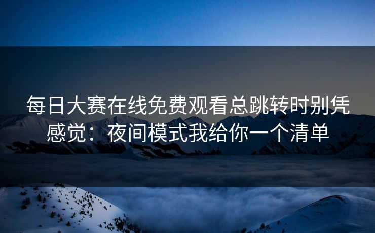 <strong>每日大赛</strong>在线免费观看总跳转时别凭感觉：夜间模式我给你一个清单