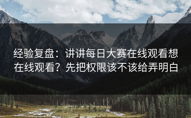 经验复盘：讲讲<strong>每日大赛</strong>在线观看想在线观看？先把权限该不该给弄明白