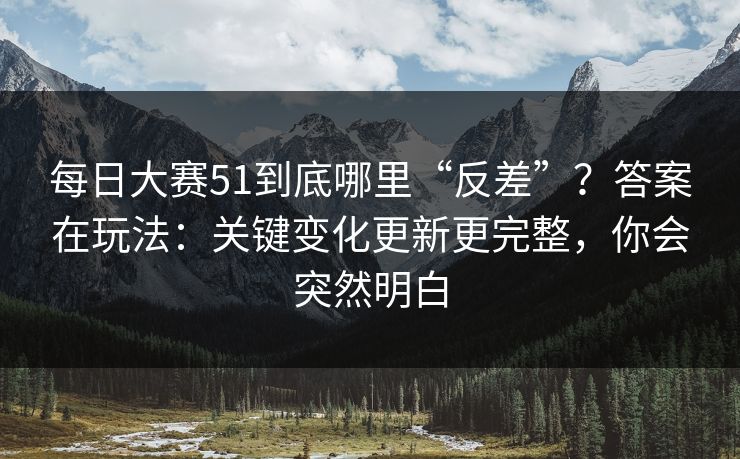<strong>每日大赛</strong>51到底哪里“反差”？答案在玩法：关键变化更新更完整，你会突然明白