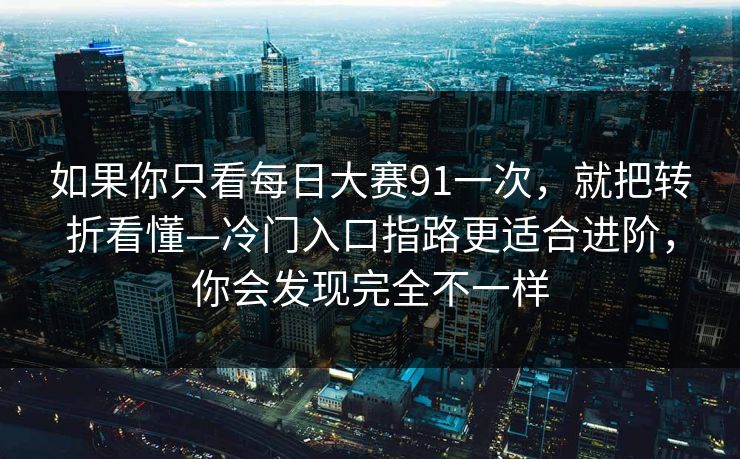 如果你只看<strong>每日大赛</strong>91一次，就把转折看懂—冷门入口指路更适合进阶，你会发现完全不一样