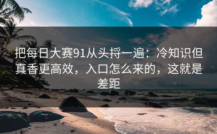 把<strong>每日大赛</strong>91从头捋一遍：冷知识但真香更高效，入口怎么来的，这就是差距